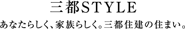 三都STYLE あなたらしく、家族らしく。三都住建の住まい。