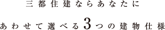 三都住建ならあなたにあわせて選べる3つの建物仕様