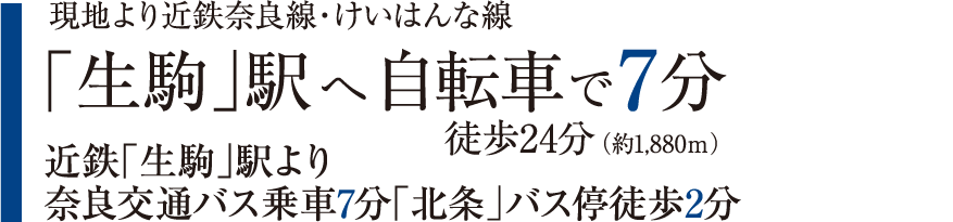 現地より近鉄奈良線・けいはんな線 「生駒」駅へ自転車で7分 徒歩24分（約1,880ｍ） 近鉄「生駒」駅より奈良交通バス乗車7分「北条」バス停徒歩2分