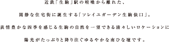 近鉄「生駒」駅の喧噪から離れた、閑静な住宅街に誕生する「ソレイユガーデン生駒俵口」。表情豊かな四季を感じる生駒の自然を一望できる清々しいロケーションに陽光がたっぷりと降り注ぐゆるやかな南ひな壇です。