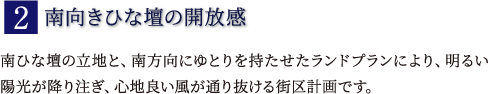 2.南向きひな壇の開放感　南ひな壇の立地と、南方向にゆとりを持たせたランドプランにより、明るい陽光が降り注ぎ、心地良い風が通り抜ける街区計画です。